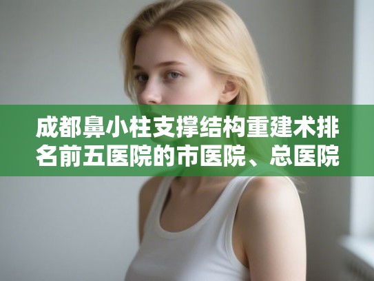 成都鼻小柱支撑结构重建术排名前五医院的市医院、总医院简介! 成都鼻小柱支撑结构重建术排名前五医院的市医院、总医院简介!