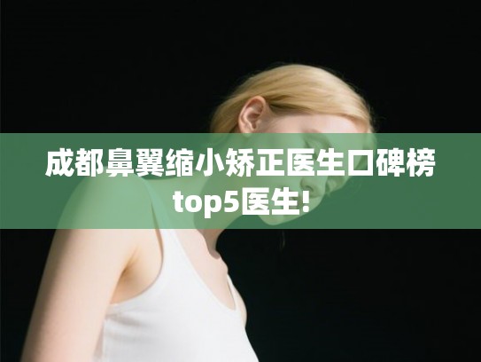 成都鼻翼缩小矫正医生口碑榜top5医生!