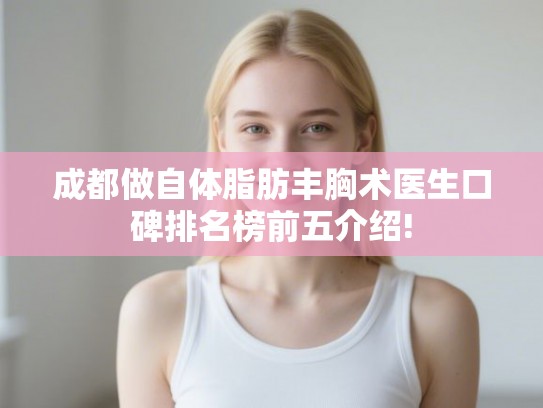 成都做自体脂肪丰胸术医生口碑排名榜前五介绍!