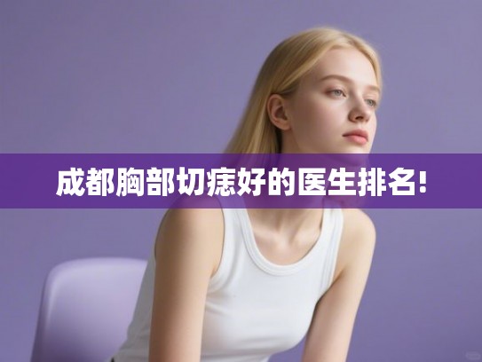 成都胸部切痣好的医生排名! 成都胸部切痣好的医生排名!