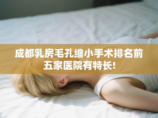 成都乳房毛孔缩小手术排名前五家医院有特长! 成都乳房毛孔缩小手术排名前五家医院有特长!