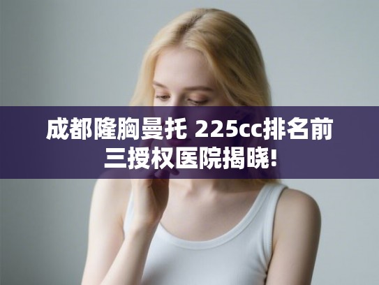 成都隆胸曼托 225cc排名前三授权医院揭晓! 成都隆胸曼托 225cc排名前三授权医院揭晓!