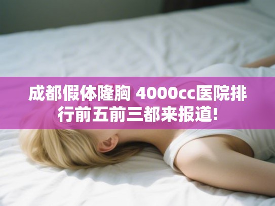成都假体隆胸 4000cc医院排行前五前三都来报道! 成都假体隆胸 4000cc医院排行前五前三都来报道!
