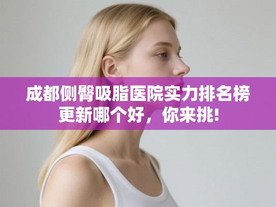 成都侧臀吸脂医院实力排名榜更新哪个好,你来挑! 成都侧臀吸脂医院实力排名榜更新哪个好,你来挑!