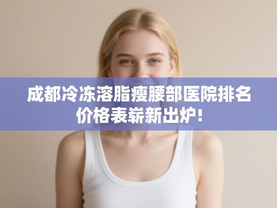 成都冷冻溶脂瘦腰部医院排名价格表崭新出炉! 成都冷冻溶脂瘦腰部医院排名价格表崭新出炉!