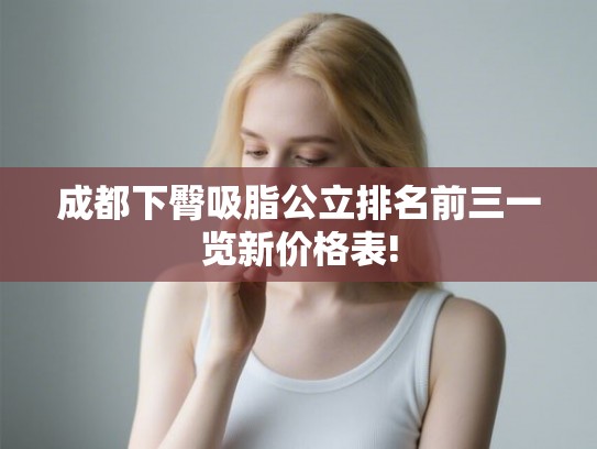 成都下臀吸脂公立排名前三一览新价格表! 成都下臀吸脂公立排名前三一览新价格表!