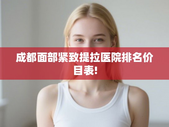 成都面部紧致提拉医院排名价目表! 成都面部紧致提拉医院排名价目表!