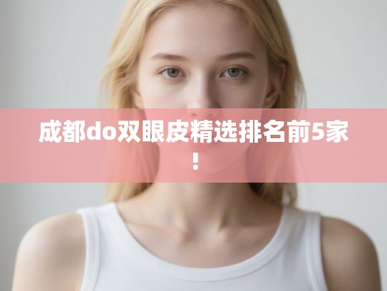 成都do双眼皮精选排名前5家! 成都do双眼皮精选排名前5家!