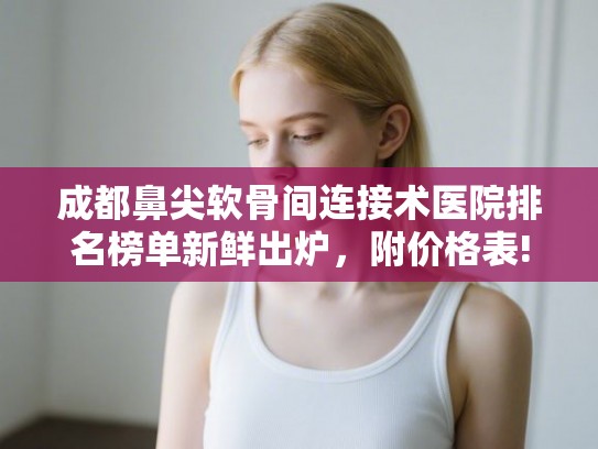 成都鼻尖软骨间连接术医院排名榜单新鲜出炉,附价格表! 成都鼻尖软骨间连接术医院排名榜单新鲜出炉,附价格表!