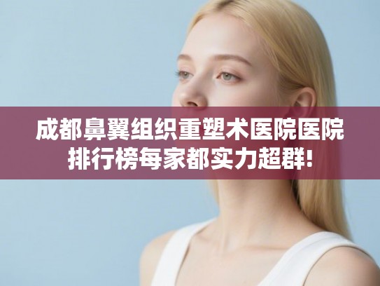 成都鼻翼组织重塑术医院医院排行榜每家都实力超群! 成都鼻翼组织重塑术医院医院排行榜每家都实力超群!