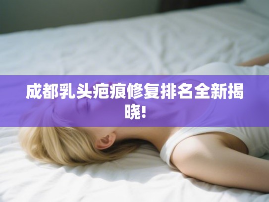 成都乳头疤痕修复排名全新揭晓!