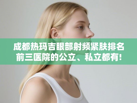 成都热玛吉眼部射频紧肤排名前三医院的公立、私立都有! 成都热玛吉眼部射频紧肤排名前三医院的公立、私立都有!