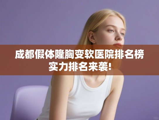 成都假体隆胸变软医院排名榜实力排名来袭!
