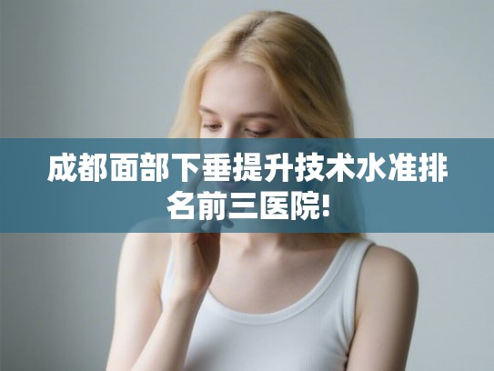 成都面部下垂提升技术水准排名前三医院! 成都面部下垂提升技术水准排名前三医院!