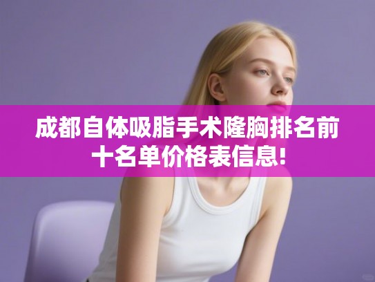 成都自体吸脂手术隆胸排名前十名单价格表信息!