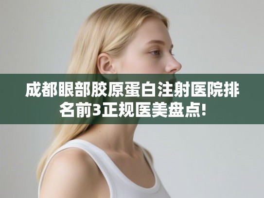 成都眼部胶原蛋白注射医院排名前3正规医美盘点! 成都眼部胶原蛋白注射医院排名前3正规医美盘点!