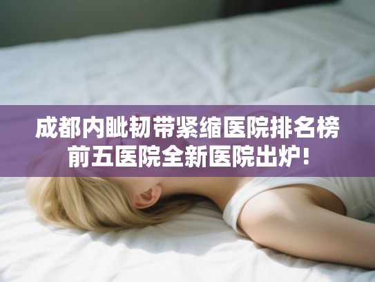 成都内眦韧带紧缩医院排名榜前五医院全新医院出炉!