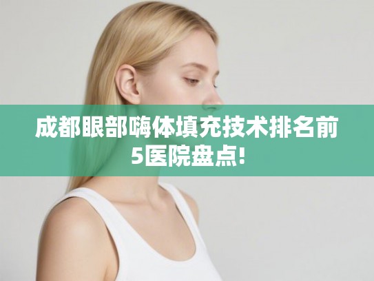 成都眼部嗨体填充技术排名前5医院盘点! 成都眼部嗨体填充技术排名前5医院盘点!