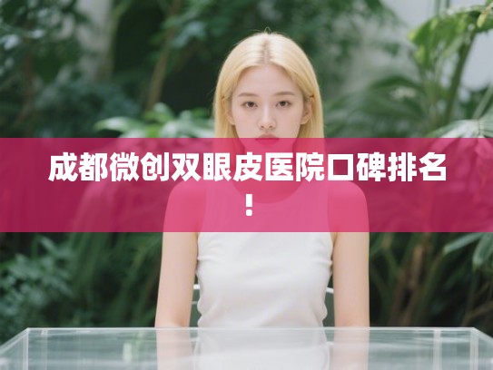 成都微创双眼皮医院口碑排名! 成都微创双眼皮医院口碑排名!