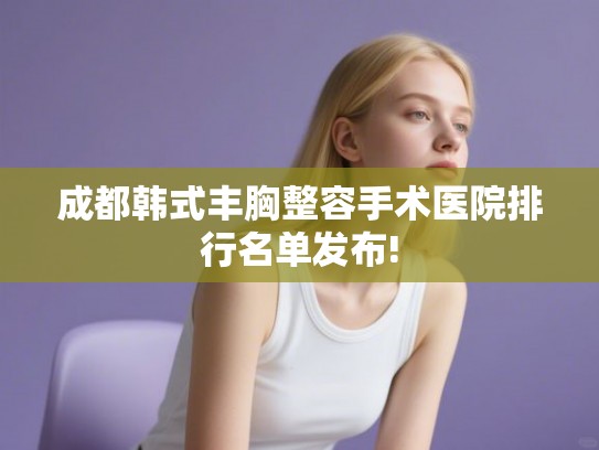 成都韩式丰胸整容手术医院排行名单发布!