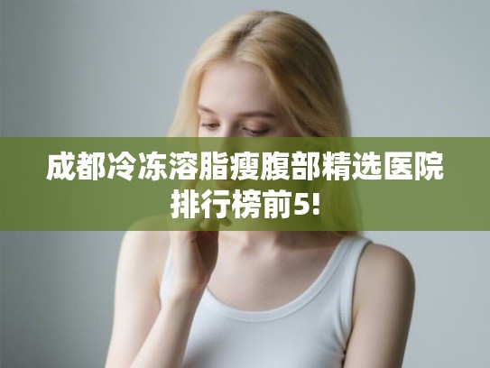 成都冷冻溶脂瘦腹部精选医院排行榜前5! 成都冷冻溶脂瘦腹部精选医院排行榜前5!