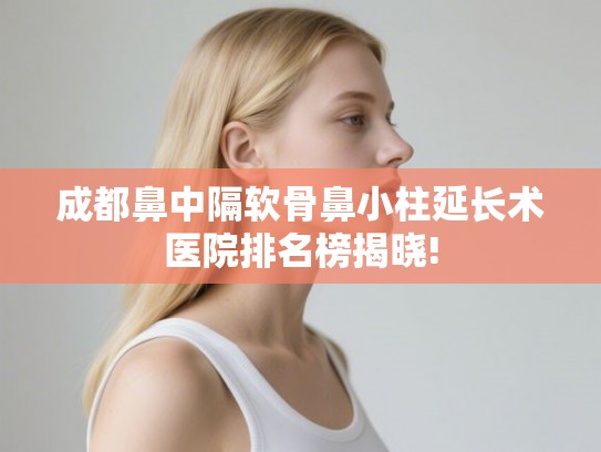 成都鼻中隔软骨鼻小柱延长术医院排名榜揭晓!