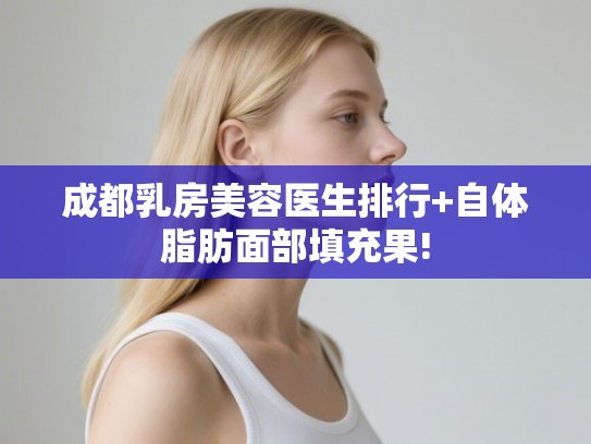 成都乳房美容医生排行+自体脂肪面部填充果!
