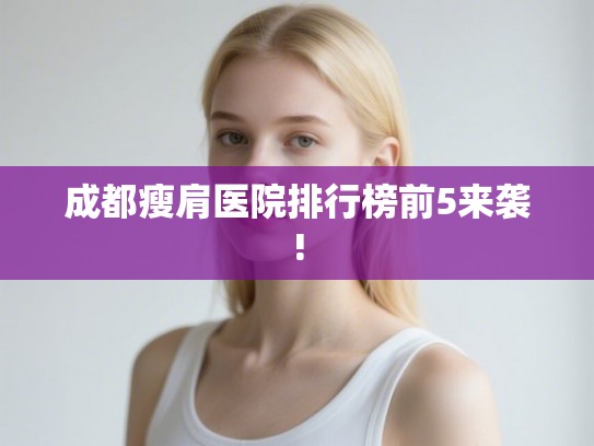 成都瘦肩医院排行榜前5来袭!