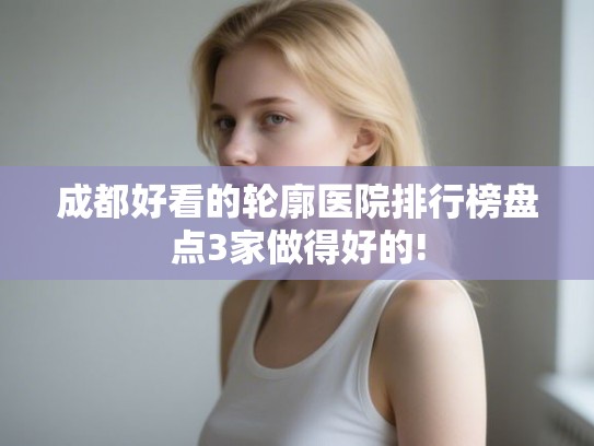 成都好看的轮廓医院排行榜盘点3家做得好的! 成都好看的轮廓医院排行榜盘点3家做得好的!