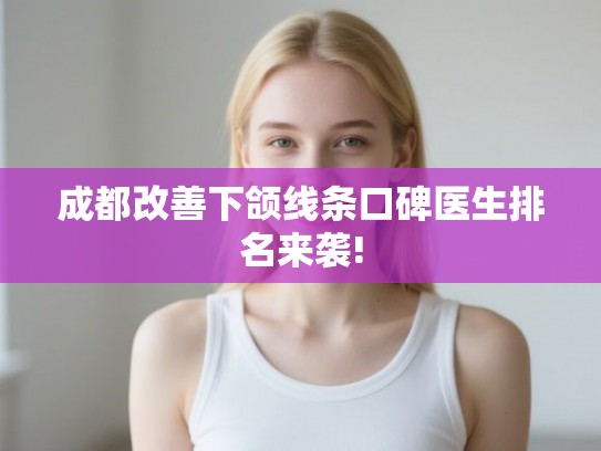 成都改善下颌线条口碑医生排名来袭!