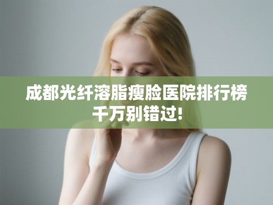 成都光纤溶脂瘦脸医院排行榜千万别错过! 成都光纤溶脂瘦脸医院排行榜千万别错过!