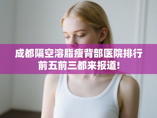 成都隔空溶脂瘦背部医院排行前五前三都来报道! 成都隔空溶脂瘦背部医院排行前五前三都来报道!
