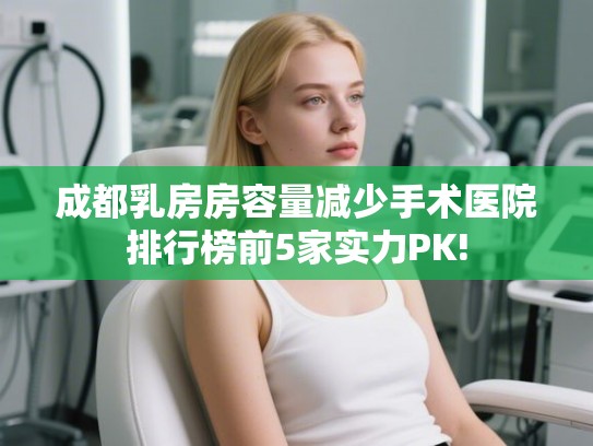 成都乳房房容量减少手术医院排行榜前5家实力PK!
