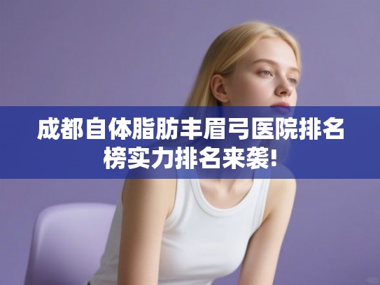 成都自体脂肪丰眉弓医院排名榜实力排名来袭! 成都自体脂肪丰眉弓医院排名榜实力排名来袭!