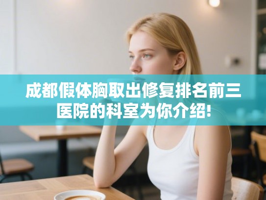成都假体胸取出修复排名前三医院的科室为你介绍! 成都假体胸取出修复排名前三医院的科室为你介绍!