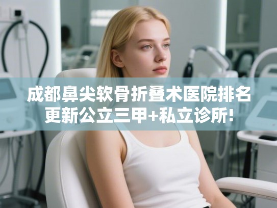 成都鼻尖软骨折叠术医院排名更新公立三甲+私立诊所!
