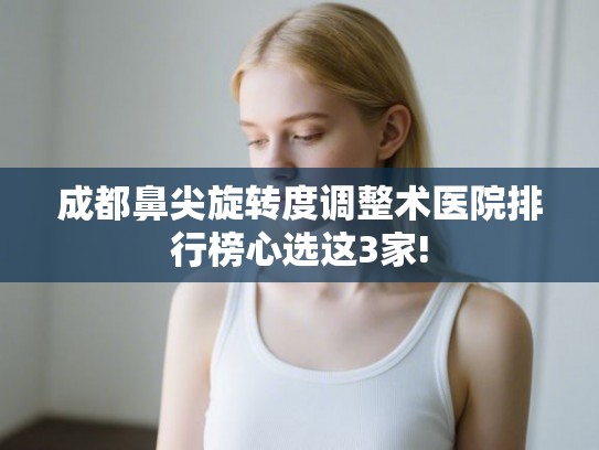 成都鼻尖旋转度调整术医院排行榜心选这3家! 成都鼻尖旋转度调整术医院排行榜心选这3家!