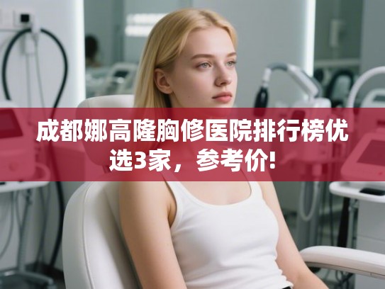 成都娜高隆胸修医院排行榜优选3家，参考价!