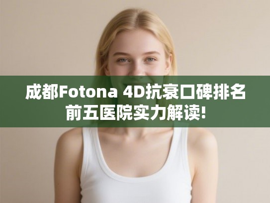 成都Fotona 4D抗衰口碑排名前五医院实力解读! 成都Fotona 4D抗衰口碑排名前五医院实力解读!