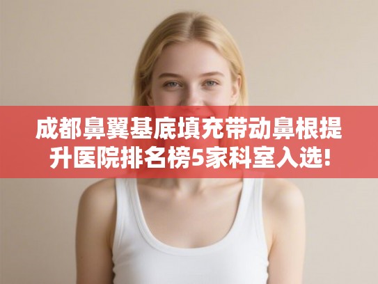 成都鼻翼基底填充带动鼻根提升医院排名榜5家科室入选! 成都鼻翼基底填充带动鼻根提升医院排名榜5家科室入选!