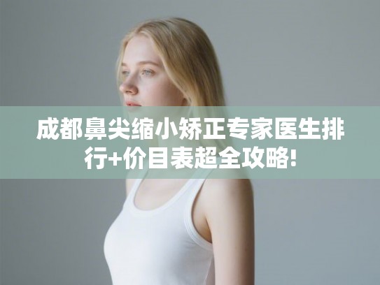 成都鼻尖缩小矫正专家医生排行+价目表超全攻略!