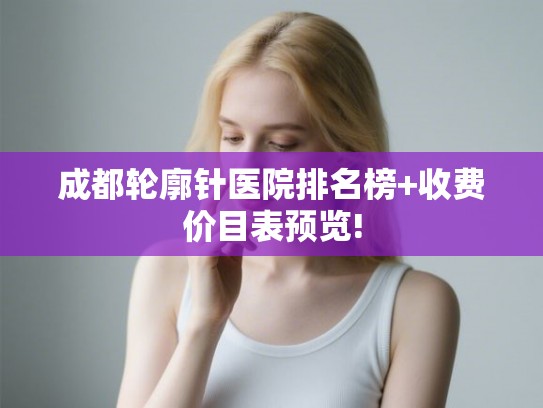 成都轮廓针医院排名榜+收费价目表预览! 成都轮廓针医院排名榜+收费价目表预览!