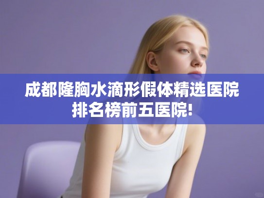 成都隆胸水滴形假体精选医院排名榜前五医院! 成都隆胸水滴形假体精选医院排名榜前五医院!