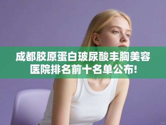 成都胶原蛋白玻尿酸丰胸美容医院排名前十名单公布!