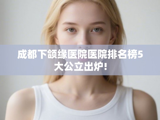 成都下颌缘医院医院排名榜5大公立出炉! 成都下颌缘医院医院排名榜5大公立出炉!
