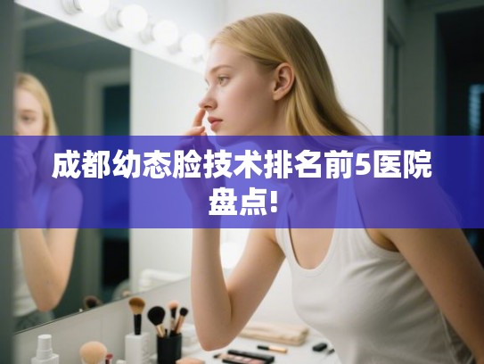 成都幼态脸技术排名前5医院盘点!