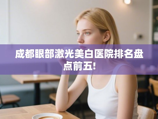成都眼部激光美白医院排名盘点前五! 成都眼部激光美白医院排名盘点前五!