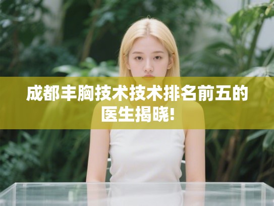 成都丰胸技术技术排名前五的医生揭晓!