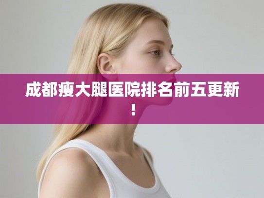 成都瘦大腿医院排名前五更新!