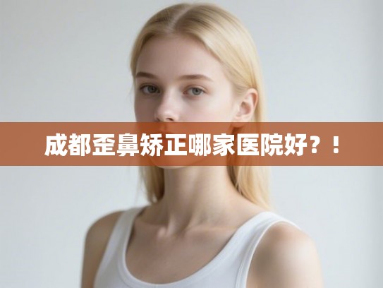 成都歪鼻矫正哪家医院好?! 成都歪鼻矫正哪家医院好?!